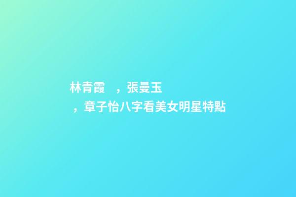 林青霞，張曼玉，章子怡八字看美女明星特點